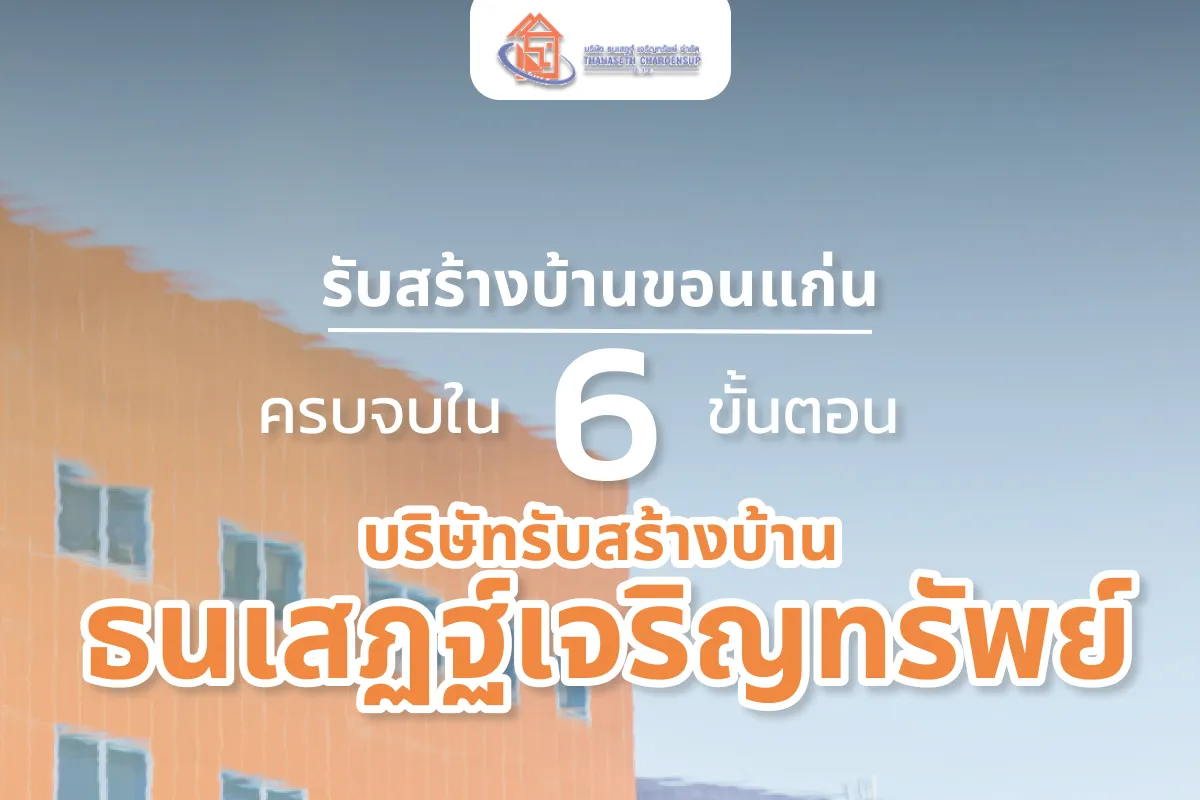 รับสร้างบ้านขอนแก่น ครบจบใน 6 ขั้นตอน | บริษัทรับสร้างบ้าน ธนเสฏฐ์เจริญทรัพย์