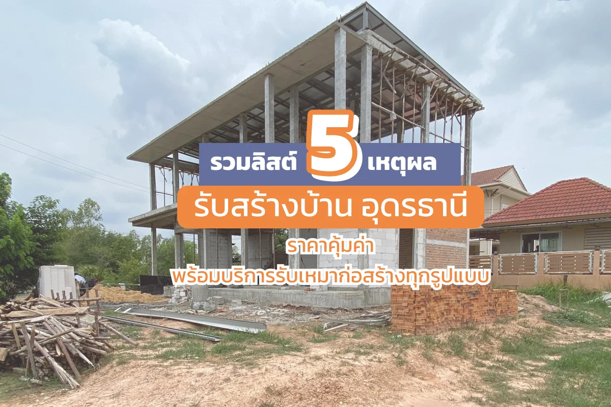 รวมลิสต์ 5 เหตุผล รับสร้างบ้าน อุดรธานี ราคาคุ้มค่า พร้อมบริการรับเหมาก่อสร้างทุกรูปแบบ