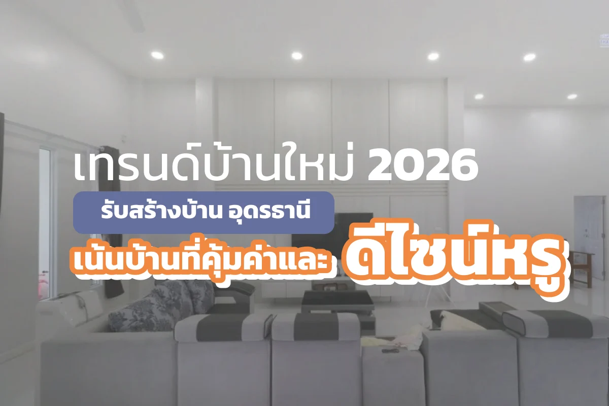 เทรนด์บ้านใหม่ 2026 รับสร้างบ้าน อุดรธานี เน้นบ้านที่คุ้มค่าและดีไซน์หรู